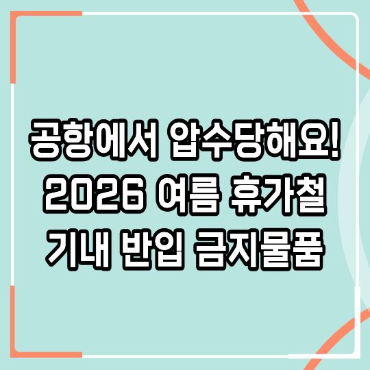 기내 반입 금지 물품, 모르면 공항서 버립니다 (2026년 휴가철 최신 기준)